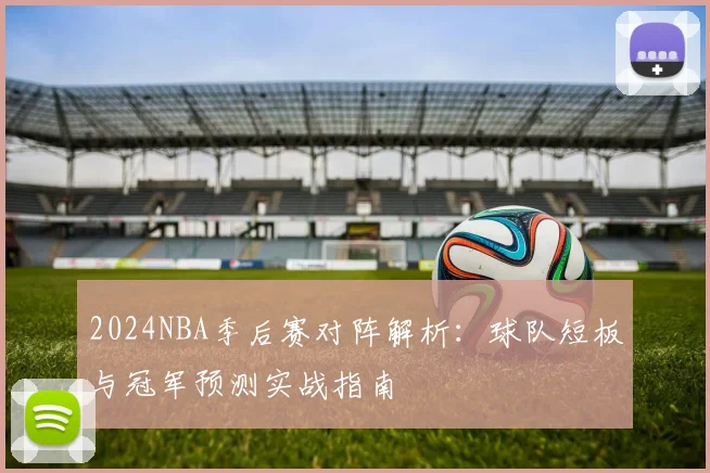2024NBA季后赛对阵解析：球队短板与冠军预测实战指南