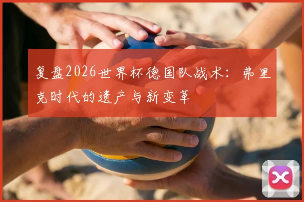 复盘2026世界杯德国队战术：弗里克时代的遗产与新变革