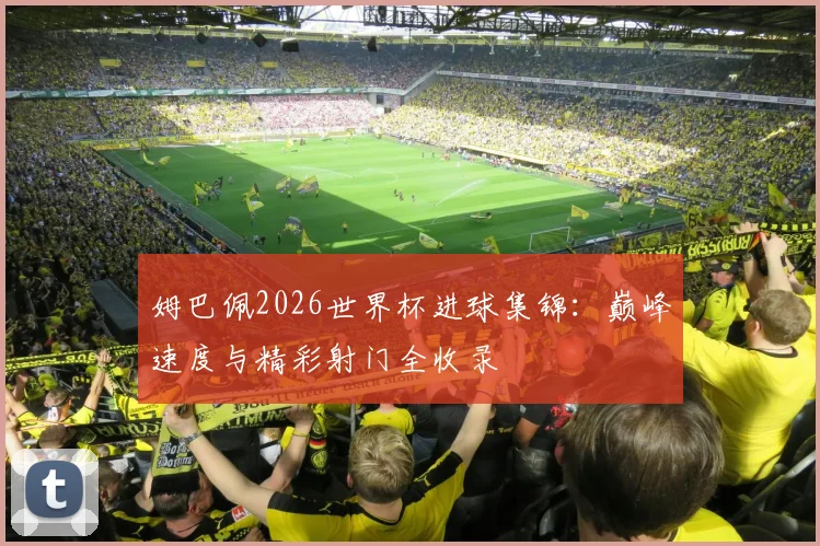 姆巴佩2026世界杯进球集锦：巅峰速度与精彩射门全收录