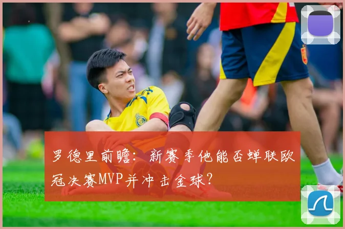 罗德里前瞻：新赛季他能否蝉联欧冠决赛MVP并冲击金球？