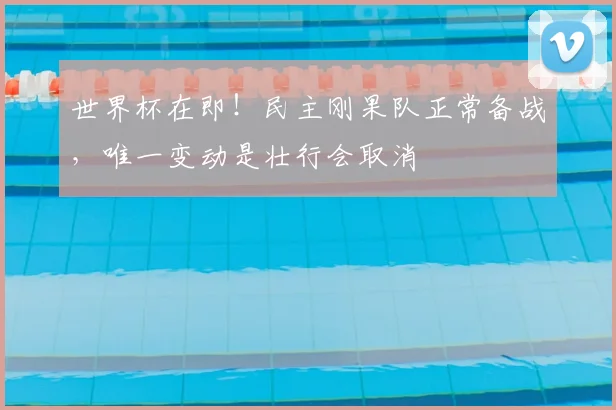 世界杯在即！民主刚果队正常备战，唯一变动是壮行会取消