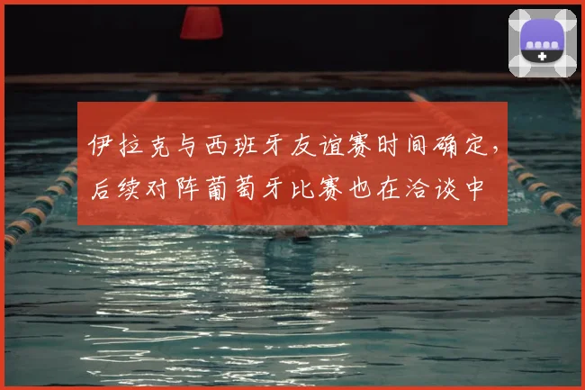 伊拉克与西班牙友谊赛时间确定，后续对阵葡萄牙比赛也在洽谈中