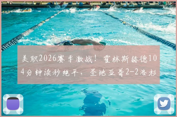 美职2026赛季激战！霍林斯赫德104分钟读秒绝平，圣地亚哥2-2洛杉矶全场精华回顾