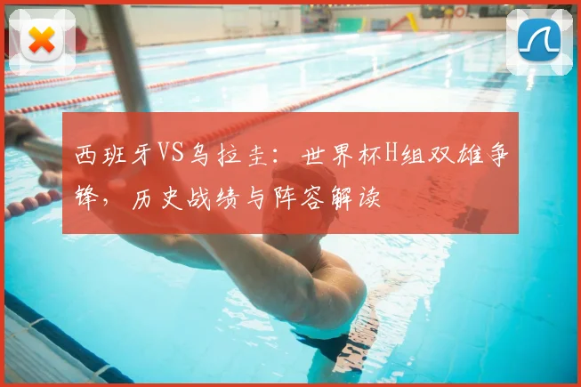 西班牙VS乌拉圭：世界杯H组双雄争锋，历史战绩与阵容解读