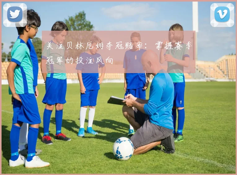 关注贝林厄姆夺冠赔率：掌握赛季冠军的投注风向