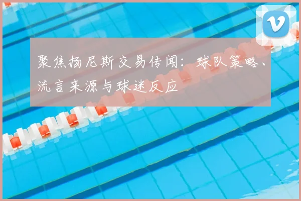 聚焦扬尼斯交易传闻：球队策略、流言来源与球迷反应