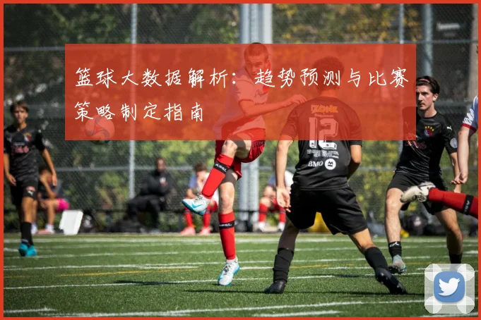 篮球大数据解析：趋势预测与比赛策略制定指南