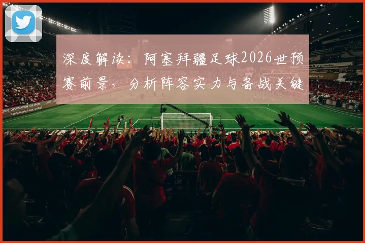 深度解读：阿塞拜疆足球2026世预赛前景，分析阵容实力与备战关键