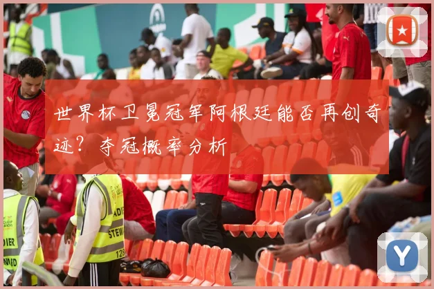 世界杯卫冕冠军阿根廷能否再创奇迹？夺冠概率分析