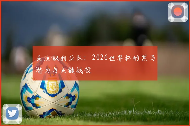 关注叙利亚队：2026世界杯的黑马潜力与关键战役