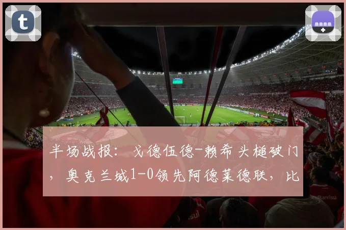 半场战报：戈德伍德-赖希头槌破门，奥克兰城1-0领先阿德莱德联，比赛走势深度解析