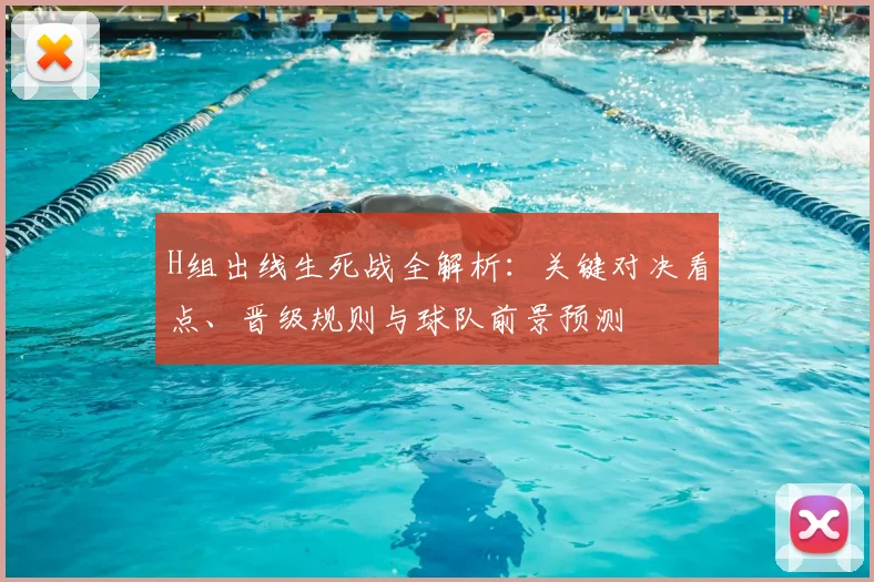 H组出线生死战全解析：关键对决看点、晋级规则与球队前景预测