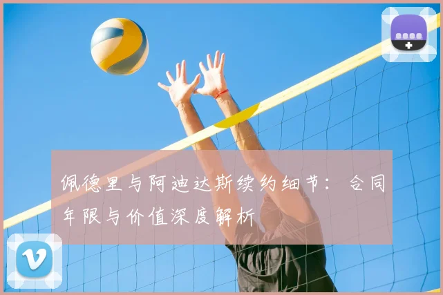 佩德里与阿迪达斯续约细节：合同年限与价值深度解析