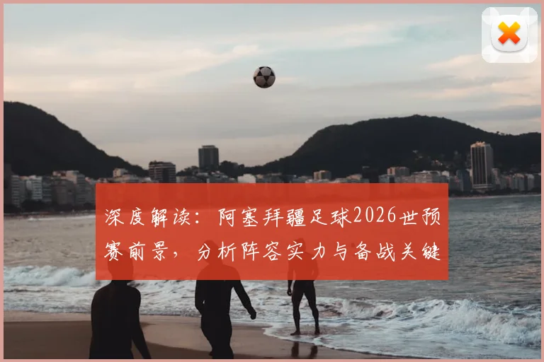 深度解读：阿塞拜疆足球2026世预赛前景，分析阵容实力与备战关键
