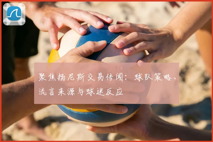 聚焦扬尼斯交易传闻：球队策略、流言来源与球迷反应