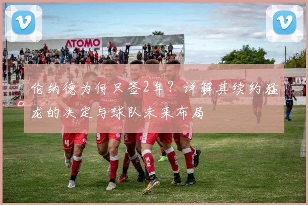伦纳德为何只签2年？详解其续约猛龙的决定与球队未来布局