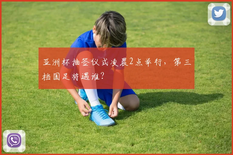 亚洲杯抽签仪式凌晨2点举行，第三档国足将遇谁？