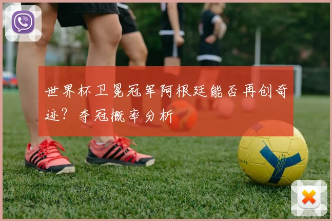 世界杯卫冕冠军阿根廷能否再创奇迹?夺冠概率分析