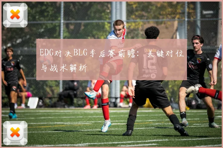 EDG对决BLG季后赛前瞻：关键对位与战术解析